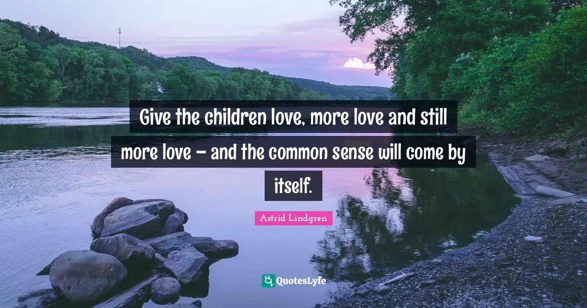 Give the children love, more love and still more love – and the common sense will come by itself.