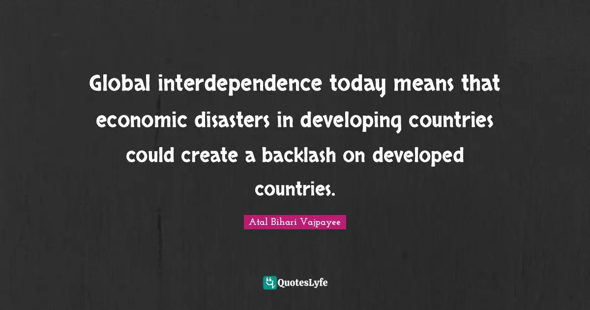 Global interdependence today means that economic disasters in developing countries could create a backlash on developed countries.