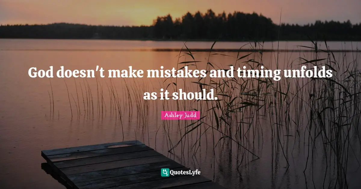 God doesn't make mistakes and timing unfolds as it should.