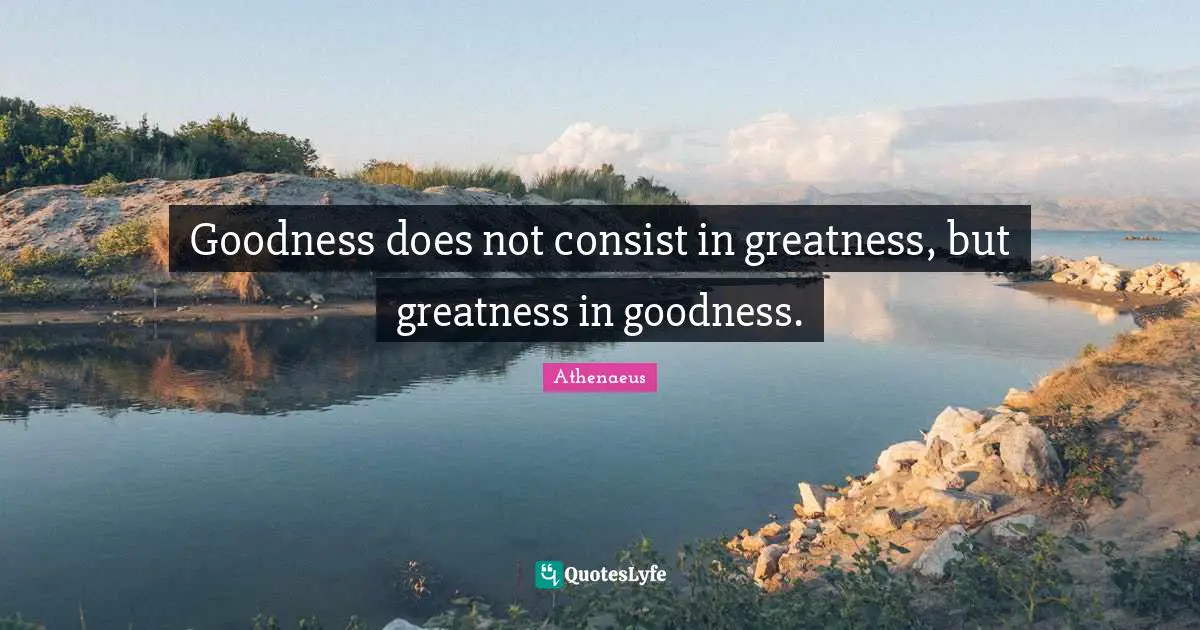 Wisdom Inspirational Quotes: "Goodness does not consist in greatness, but greatness in goodness."