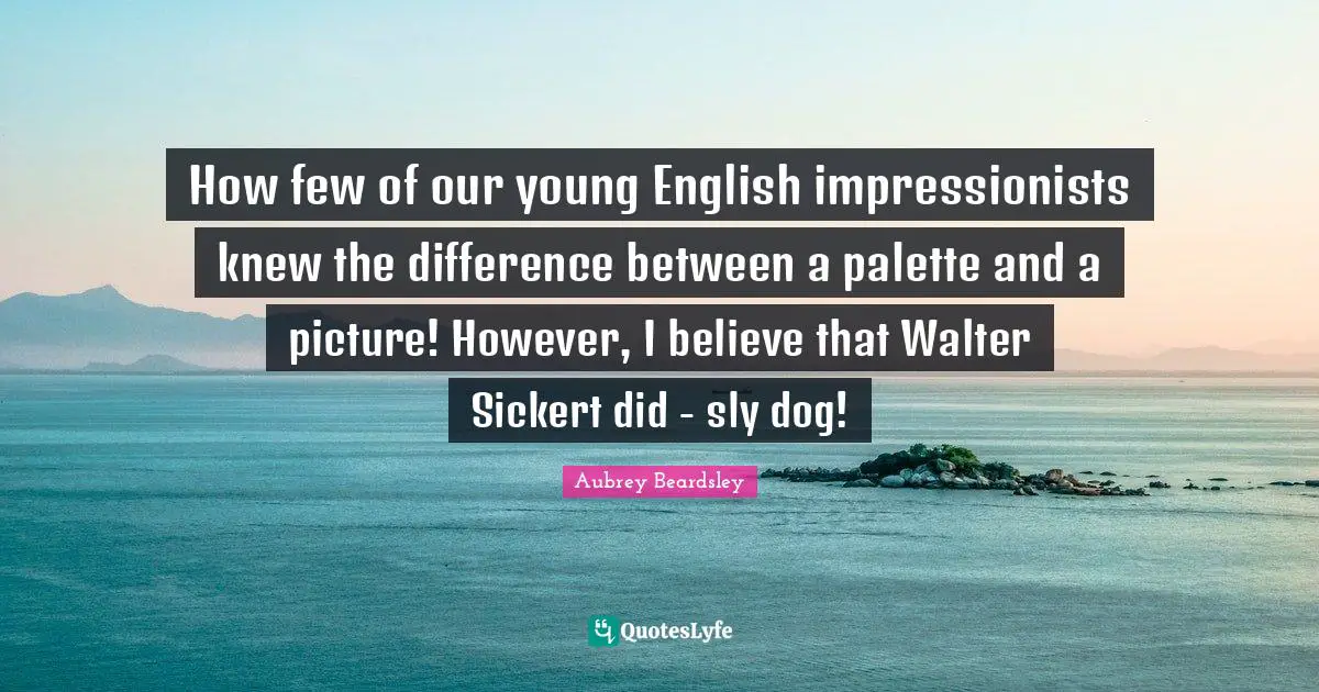 Sly Quotes: "How few of our young English impressionists knew the difference between a palette and a picture! However, I believe that Walter Sickert did - sly dog!"