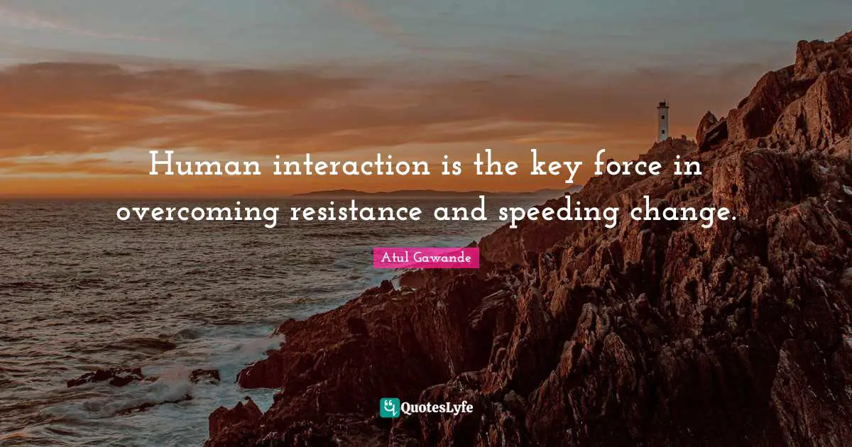 Interaction Quotes: "Human interaction is the key force in overcoming resistance and speeding change."