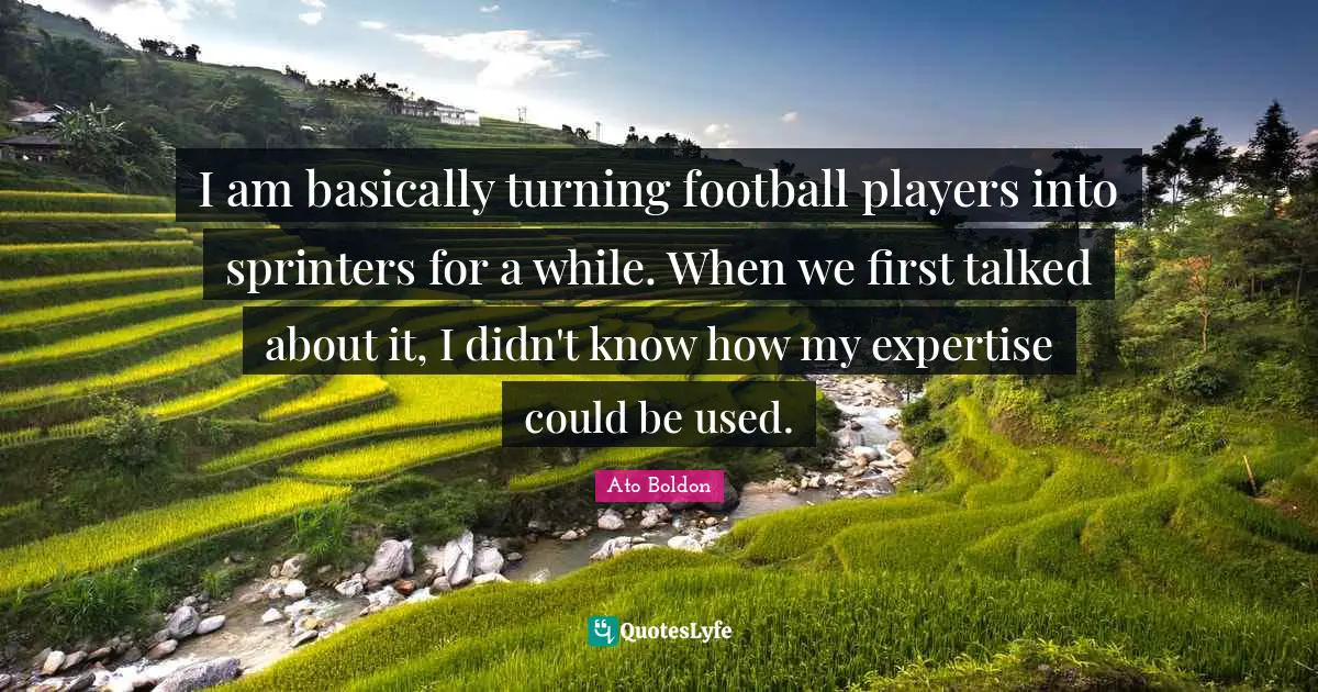 I am basically turning football players into sprinters for a while. When we first talked about it, I didn't know how my expertise could be used.