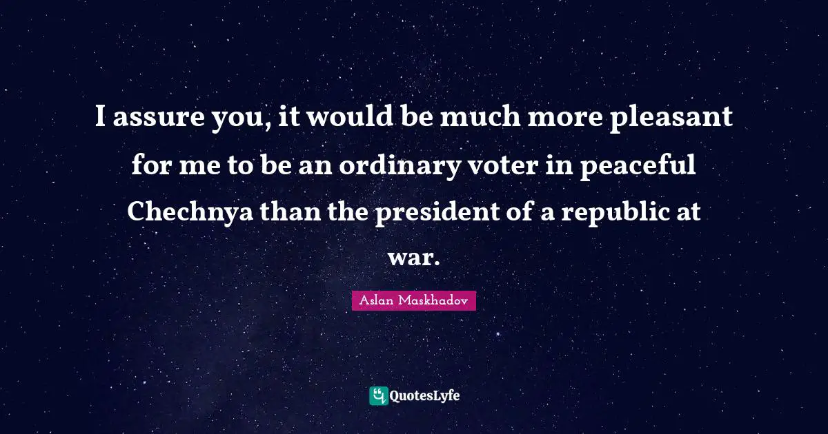 I assure you, it would be much more pleasant for me to be an ordinary voter in peaceful Chechnya than the president of a republic at war.