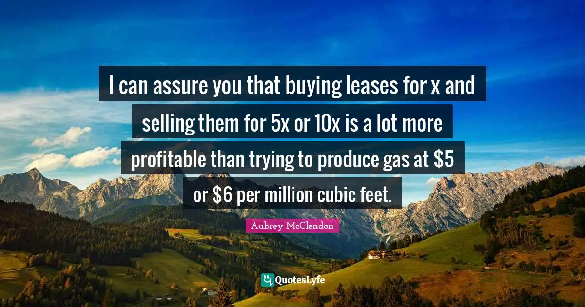 I can assure you that buying leases for x and selling them for 5x or 10x is a lot more profitable than trying to produce gas at $5 or $6 per million cubic feet.