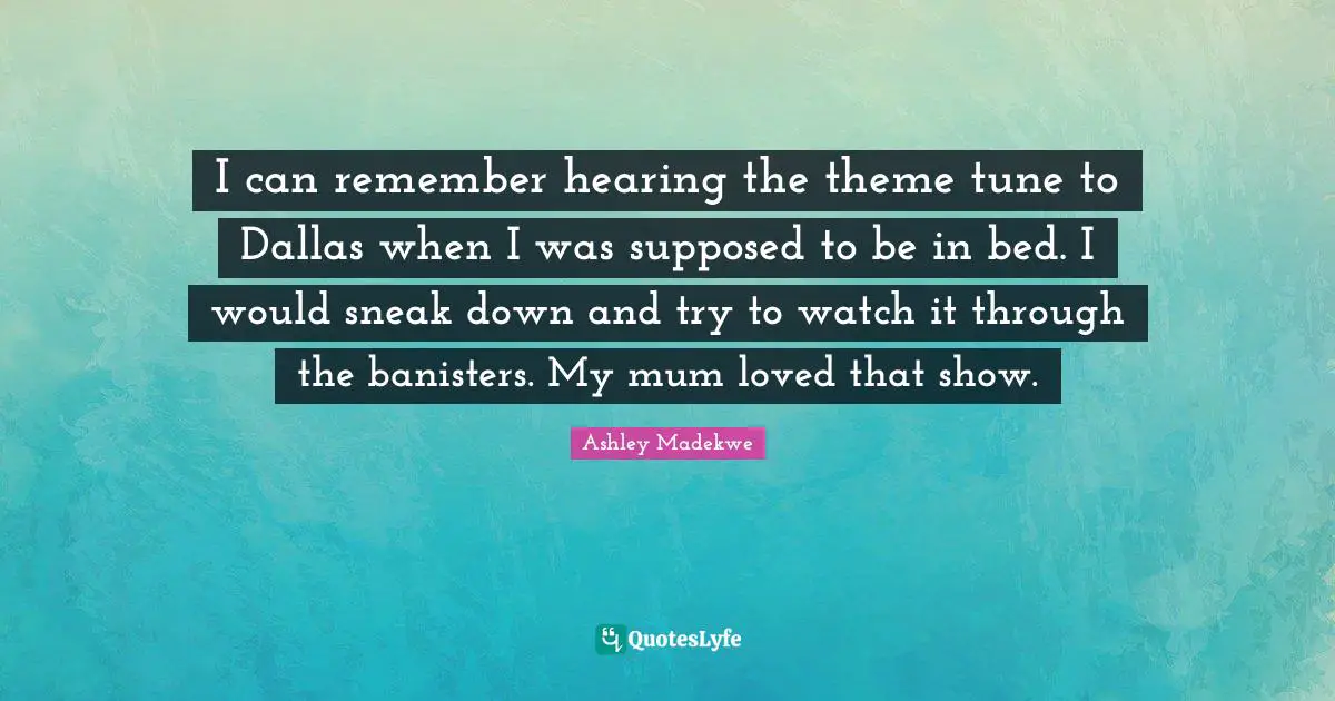 Ashley Madekwe Quotes: "I can remember hearing the theme tune to Dallas when I was supposed to be in bed. I would sneak down and try to watch it through the banisters. My mum loved that show."