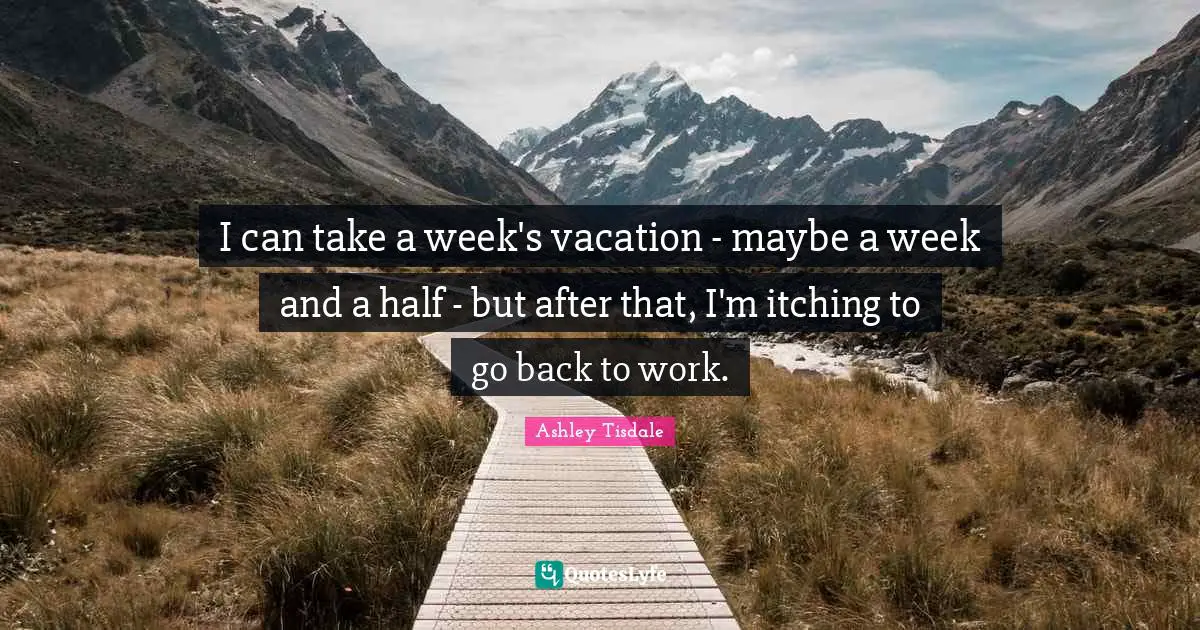 I can take a week's vacation - maybe a week and a half - but after that, I'm itching to go back to work.