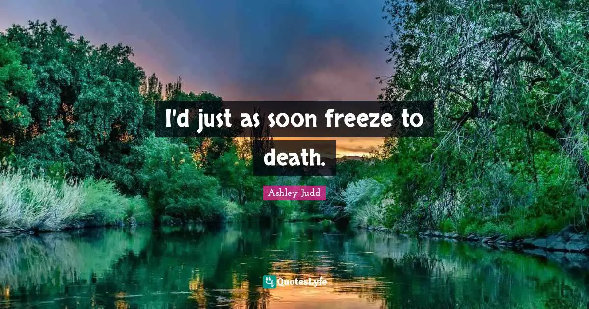 I'd just as soon freeze to death.