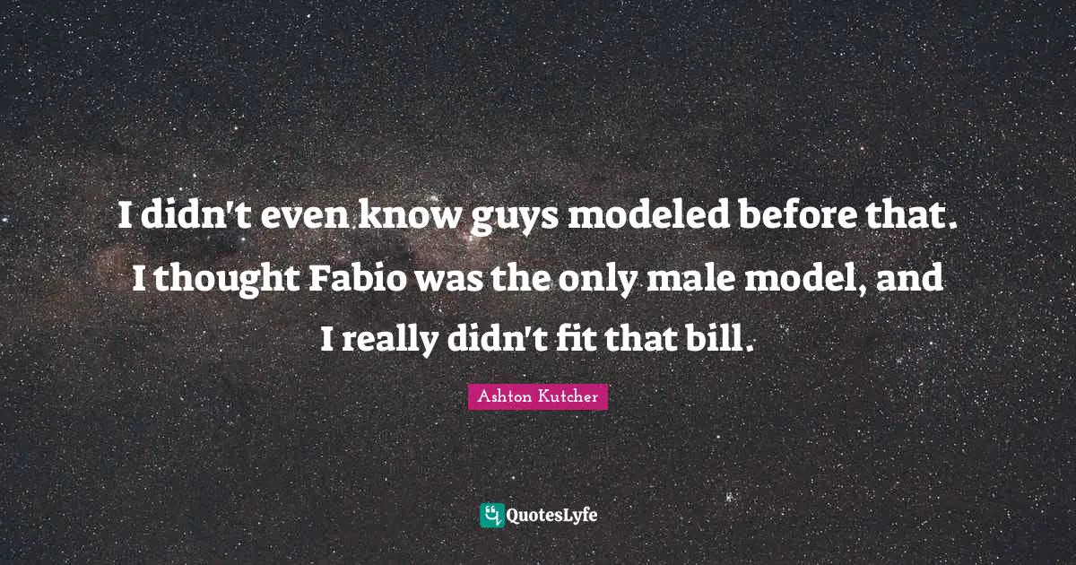 I didn't even know guys modeled before that. I thought Fabio was the only male model, and I really didn't fit that bill.