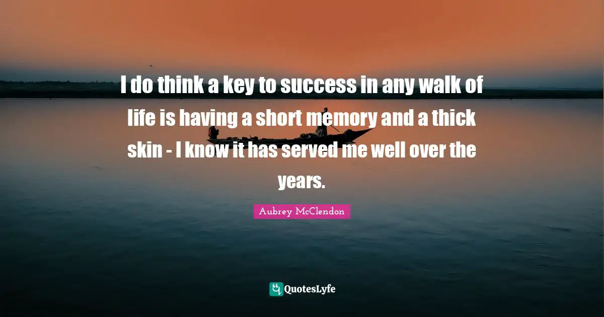I do think a key to success in any walk of life is having a short memory and a thick skin - I know it has served me well over the years.