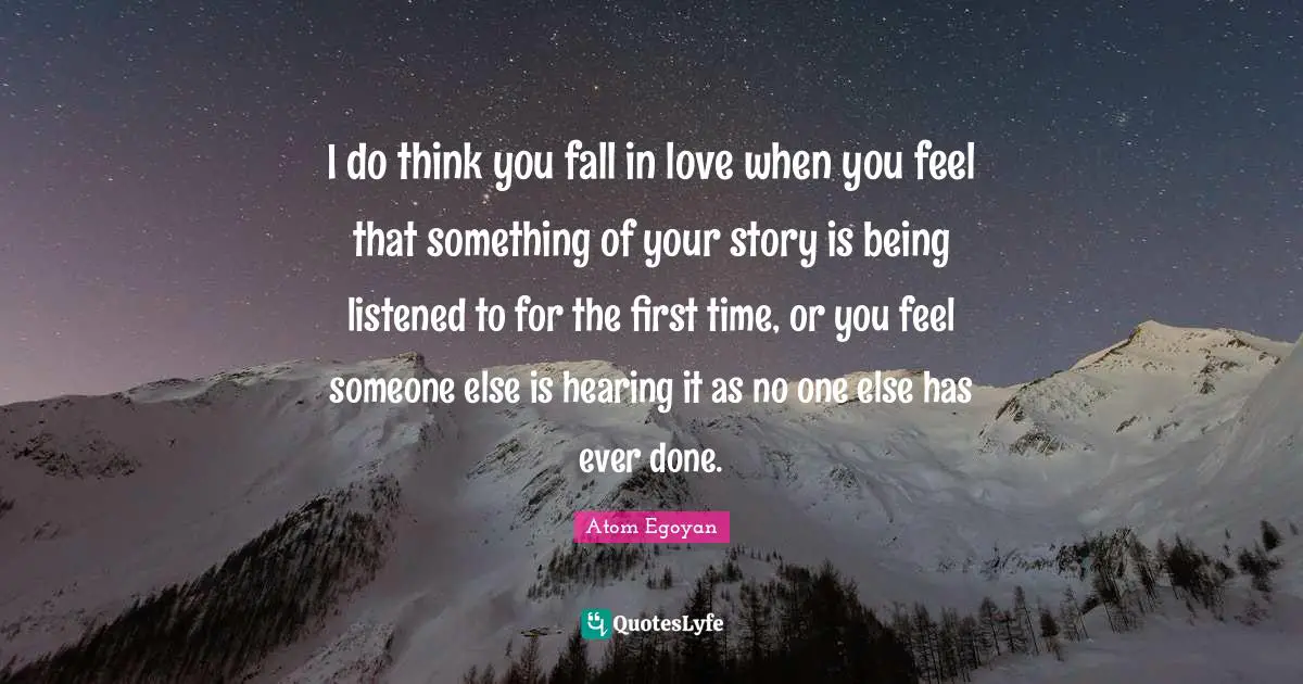 I do think you fall in love when you feel that something of your story is being listened to for the first time, or you feel someone else is hearing it as no one else has ever done.