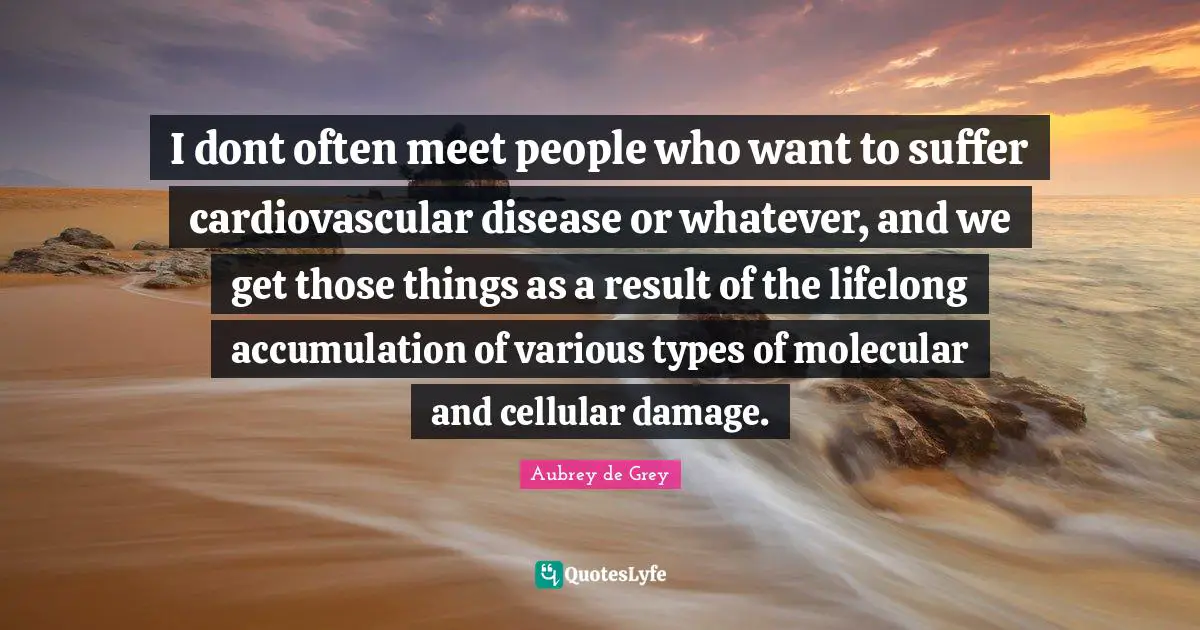 Aubrey De Grey Quotes: "I dont often meet people who want to suffer cardiovascular disease or whatever, and we get those things as a result of the lifelong accumulation of various types of molecular and cellular damage."