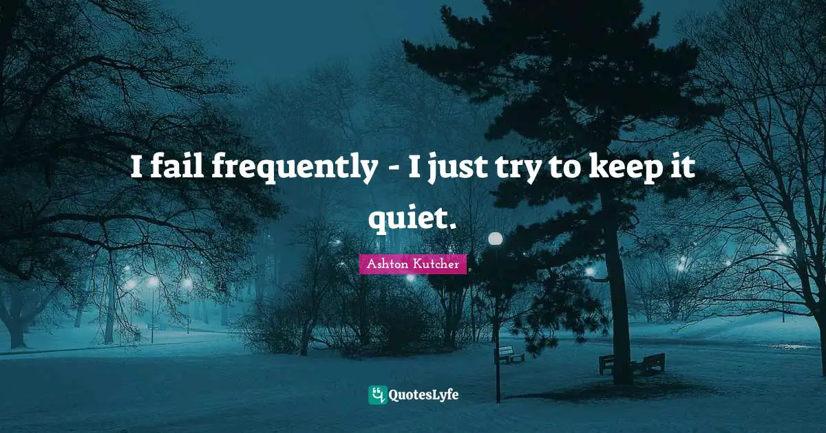 I fail frequently - I just try to keep it quiet.