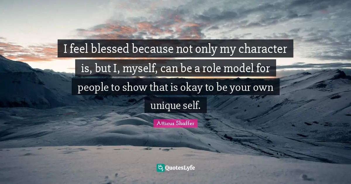 I feel blessed because not only my character is, but I, myself, can be a role model for people to show that is okay to be your own unique self.