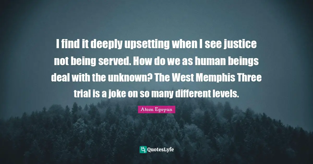 I find it deeply upsetting when I see justice not being served. How do we as human beings deal with the unknown? The West Memphis Three trial is a joke on so many different levels.