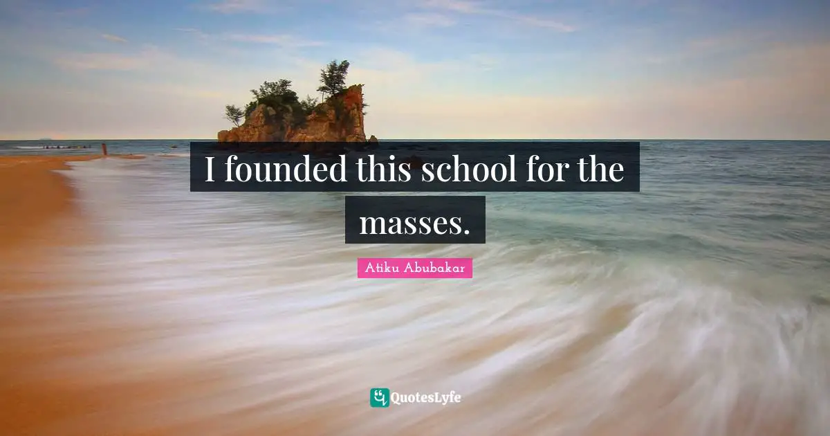 I founded this school for the masses.