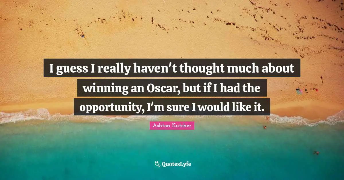 I guess I really haven't thought much about winning an Oscar, but if I had the opportunity, I'm sure I would like it.