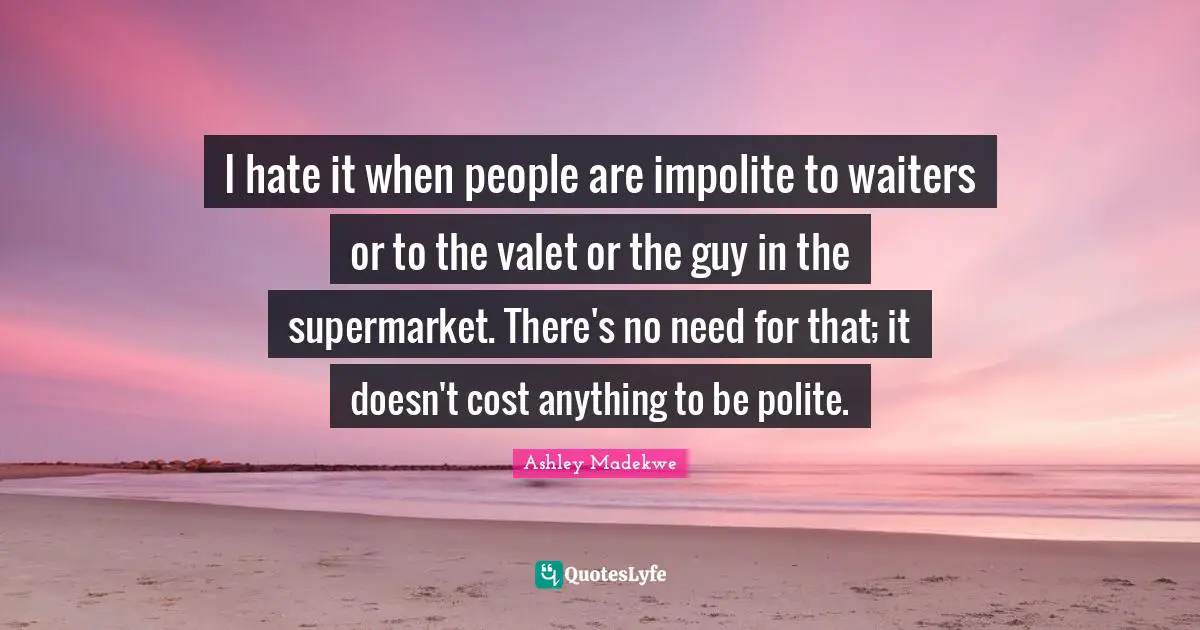 Ashley Madekwe Quotes: "I hate it when people are impolite to waiters or to the valet or the guy in the supermarket. There's no need for that; it doesn't cost anything to be polite."