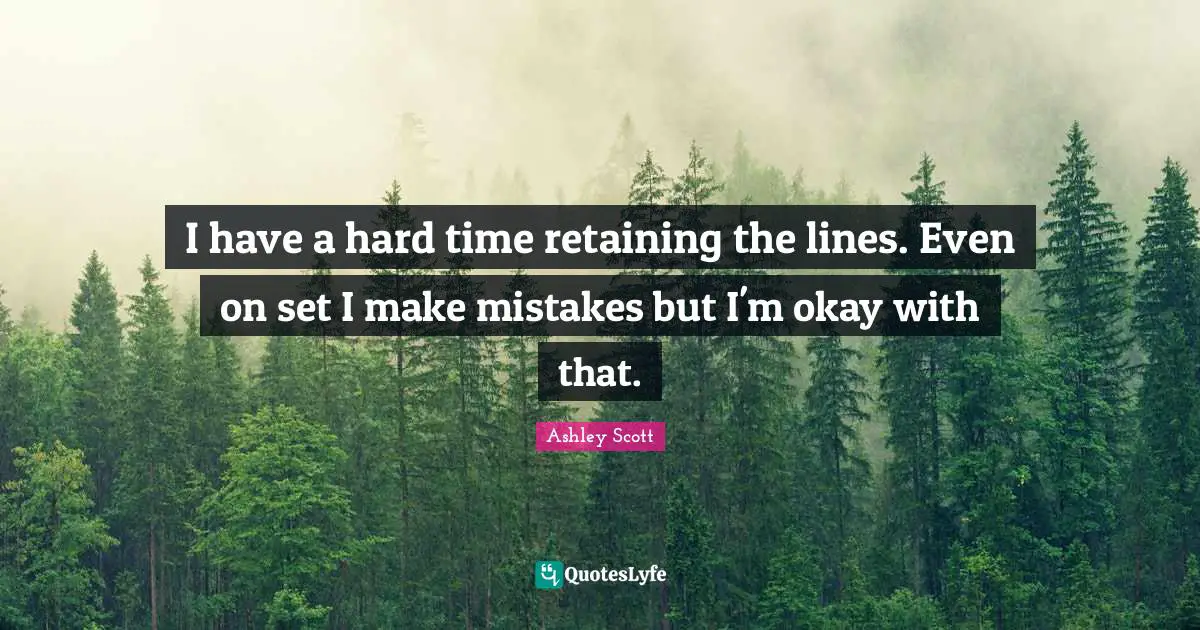 I have a hard time retaining the lines. Even on set I make mistakes but I'm okay with that.