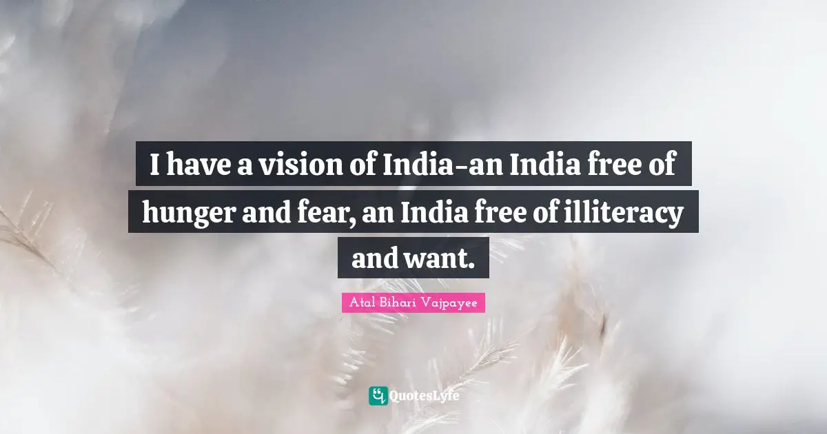I have a vision of India-an India free of hunger and fear, an India free of illiteracy and want.