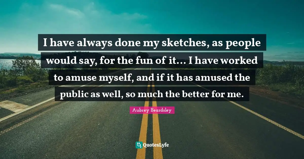 I have always done my sketches, as people would say, for the fun of it... I have worked to amuse myself, and if it has amused the public as well, so much the better for me.