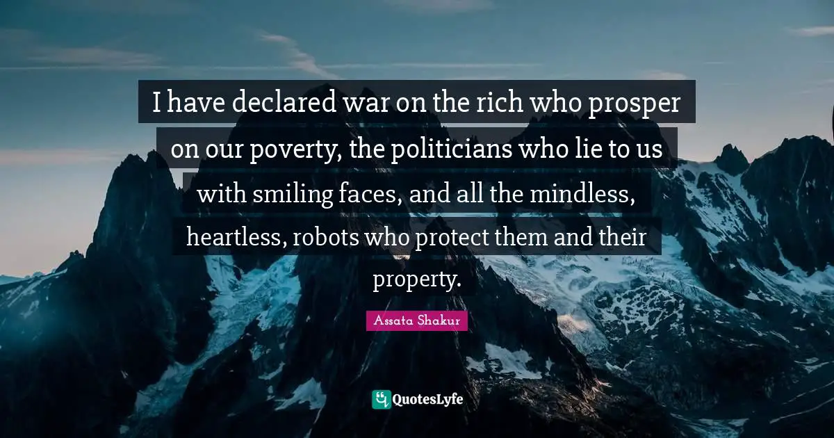 Assata Shakur Quotes: I have declared war on the rich who prosper on our poverty, the politicians who lie to us with smiling faces, and all the mindless, heartless, robots who protect them and their property.