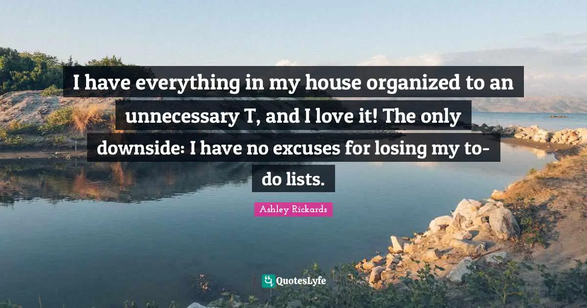 Excuses Quotes: "I have everything in my house organized to an unnecessary T, and I love it! The only downside: I have no excuses for losing my to-do lists."