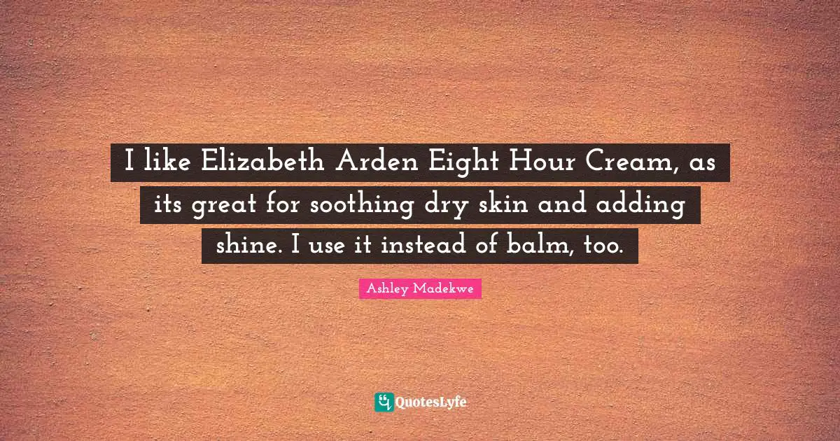 Ashley Madekwe Quotes: "I like Elizabeth Arden Eight Hour Cream, as its great for soothing dry skin and adding shine. I use it instead of balm, too."