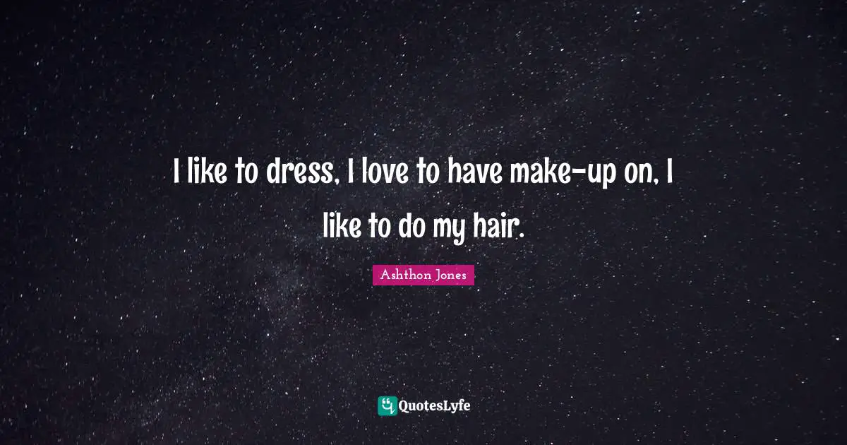 I like to dress, I love to have make-up on, I like to do my hair.