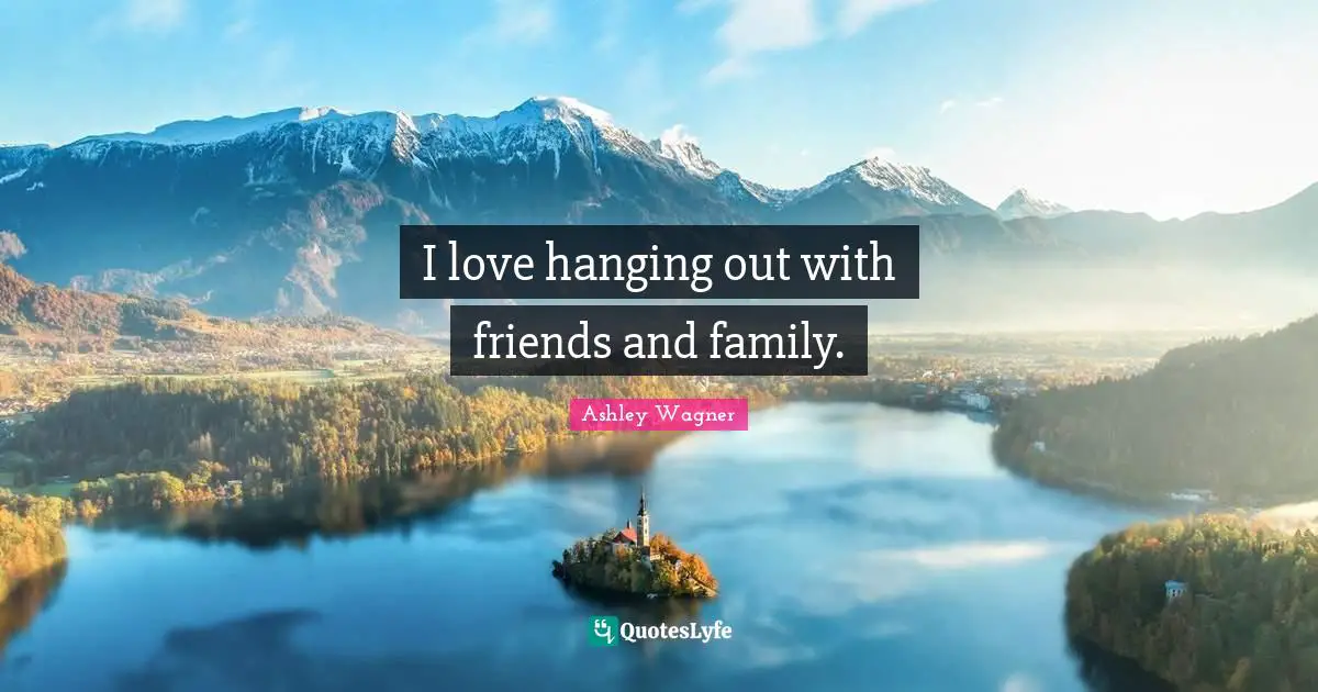 I love hanging out with friends and family.