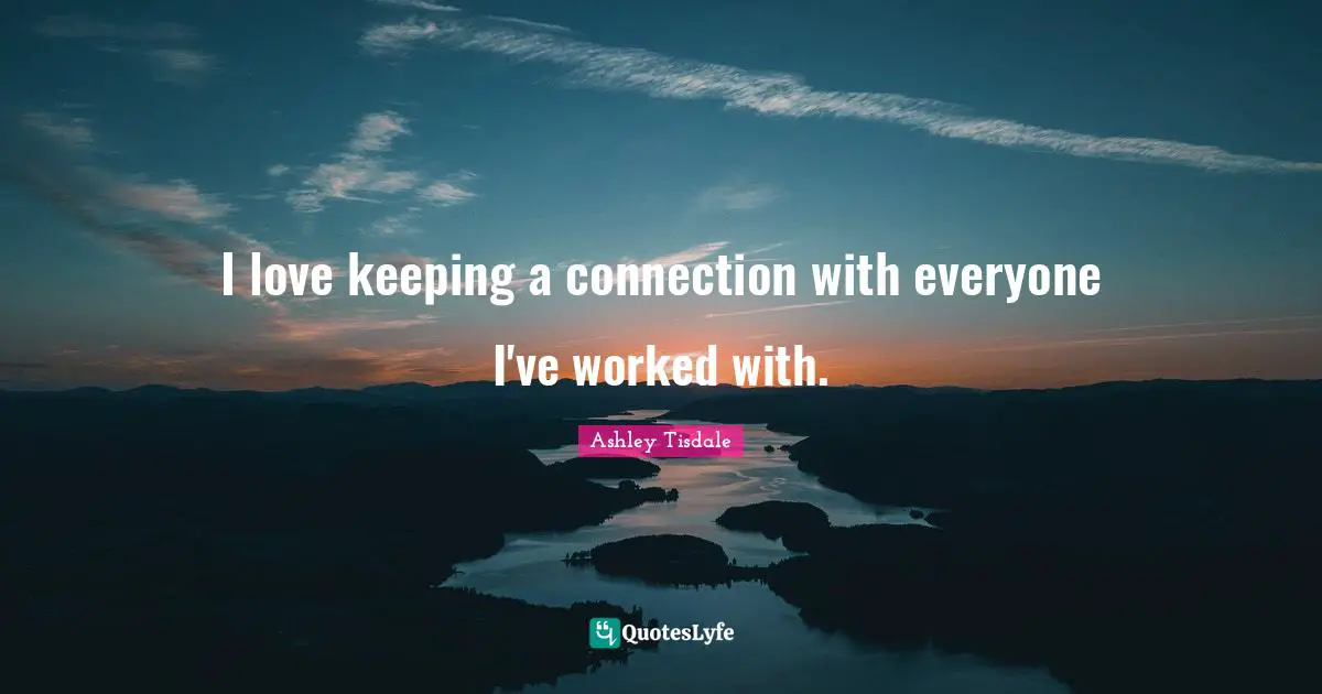 I love keeping a connection with everyone I've worked with.