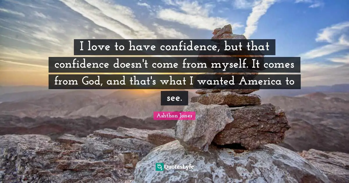 I love to have confidence, but that confidence doesn't come from myself. It comes from God, and that's what I wanted America to see.