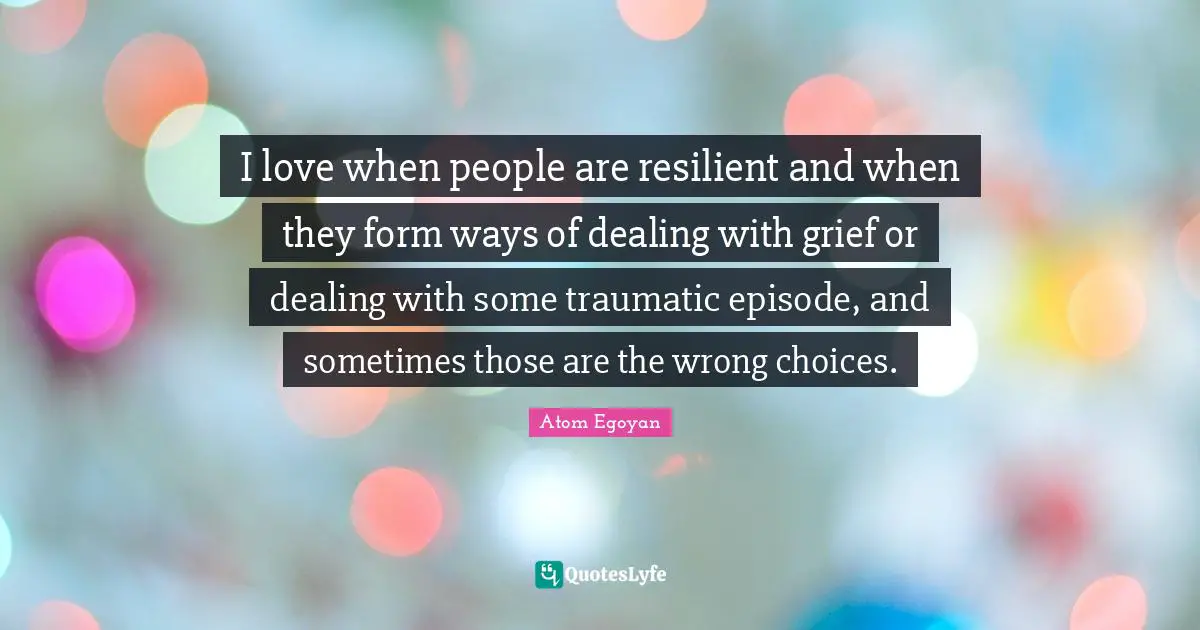 Wrong Choices Quotes: "I love when people are resilient and when they form ways of dealing with grief or dealing with some traumatic episode, and sometimes those are the wrong choices."