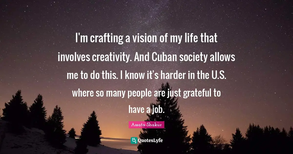 I'm crafting a vision of my life that involves creativity. And Cuban society allows me to do this. I know it's harder in the U.S. where so many people are just grateful to have a job.