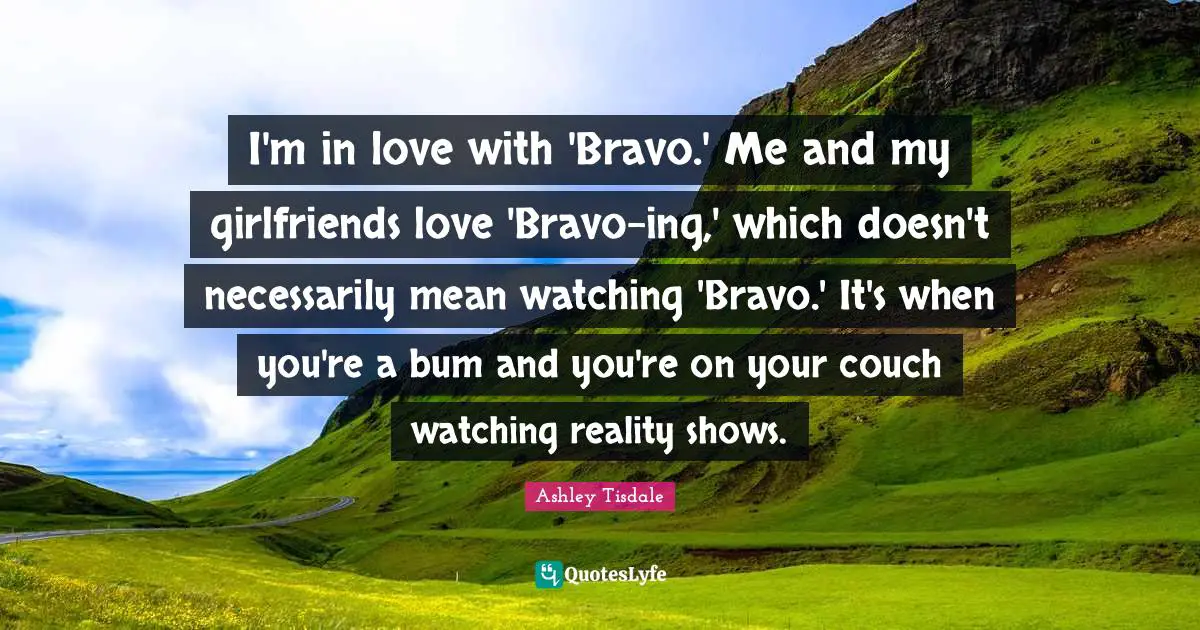 I'm in love with 'Bravo.' Me and my girlfriends love 'Bravo-ing,' which doesn't necessarily mean watching 'Bravo.' It's when you're a bum and you're on your couch watching reality shows.