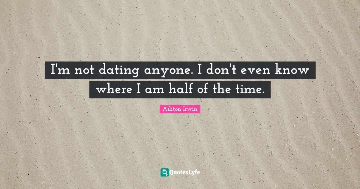 I'm not dating anyone. I don't even know where I am half of the time.