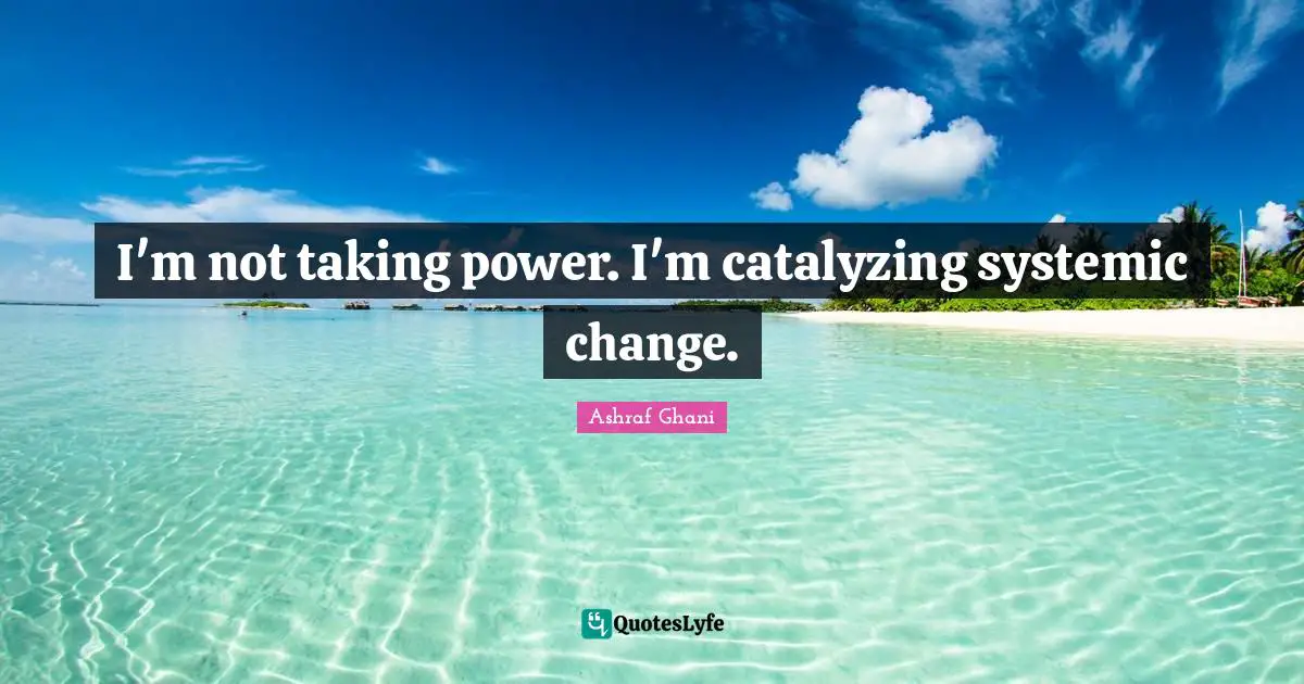 Ashraf Ghani Quotes: "I'm not taking power. I'm catalyzing systemic change."
