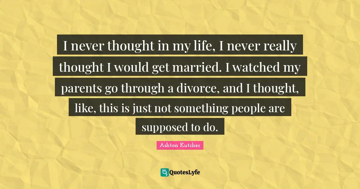 I never thought in my life, I never really thought I would get married. I watched my parents go through a divorce, and I thought, like, this is just not something people are supposed to do.