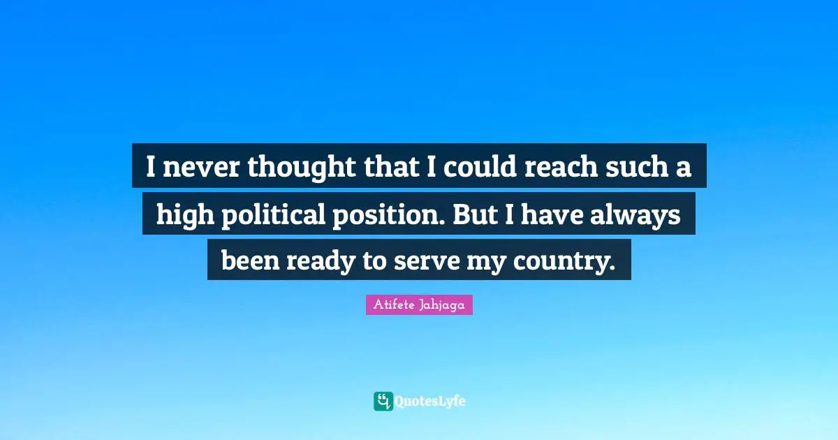 I never thought that I could reach such a high political position. But I have always been ready to serve my country.
