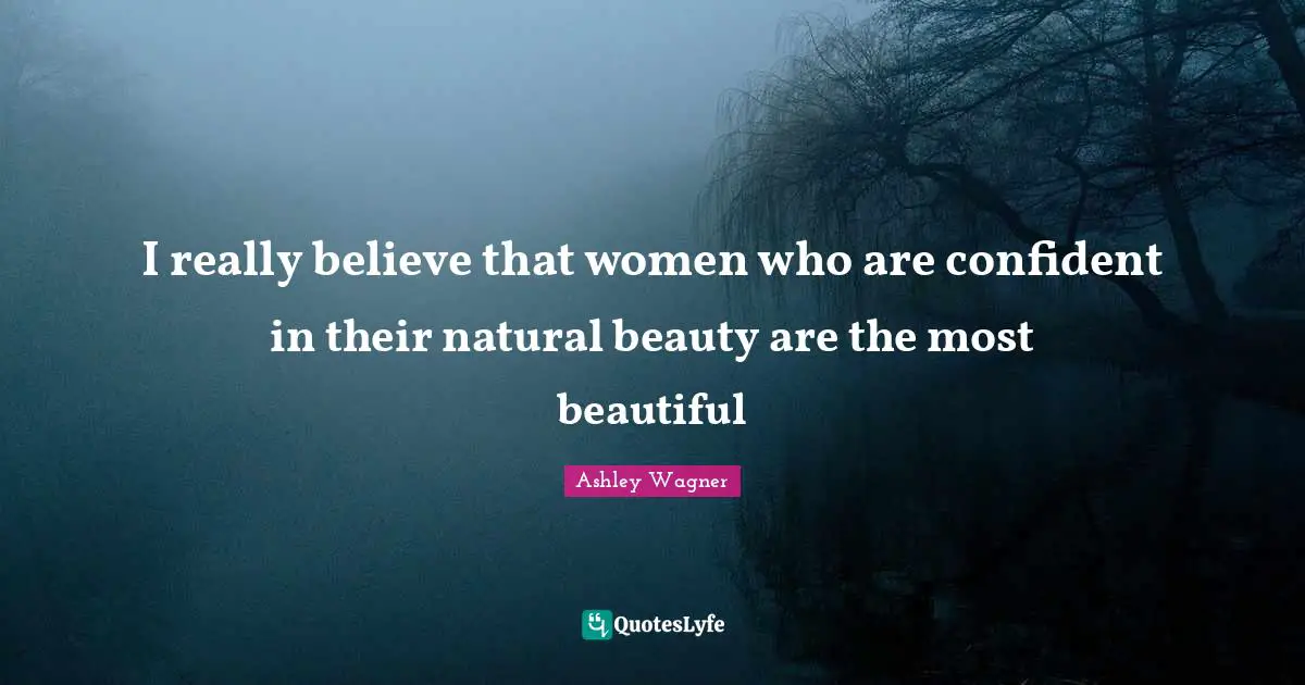 I really believe that women who are confident in their natural beauty are the most beautiful