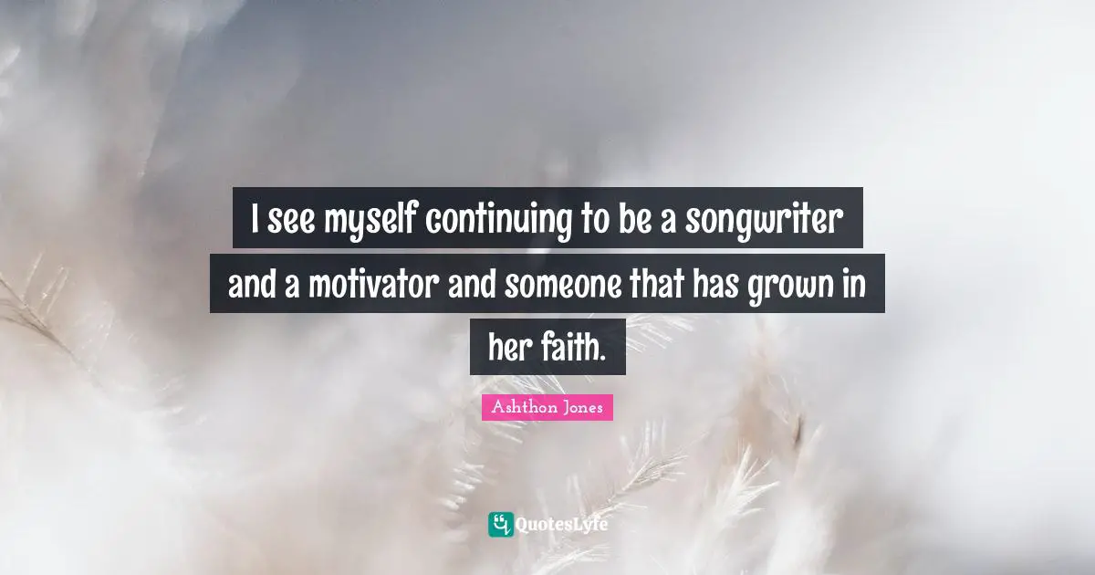 I see myself continuing to be a songwriter and a motivator and someone that has grown in her faith.