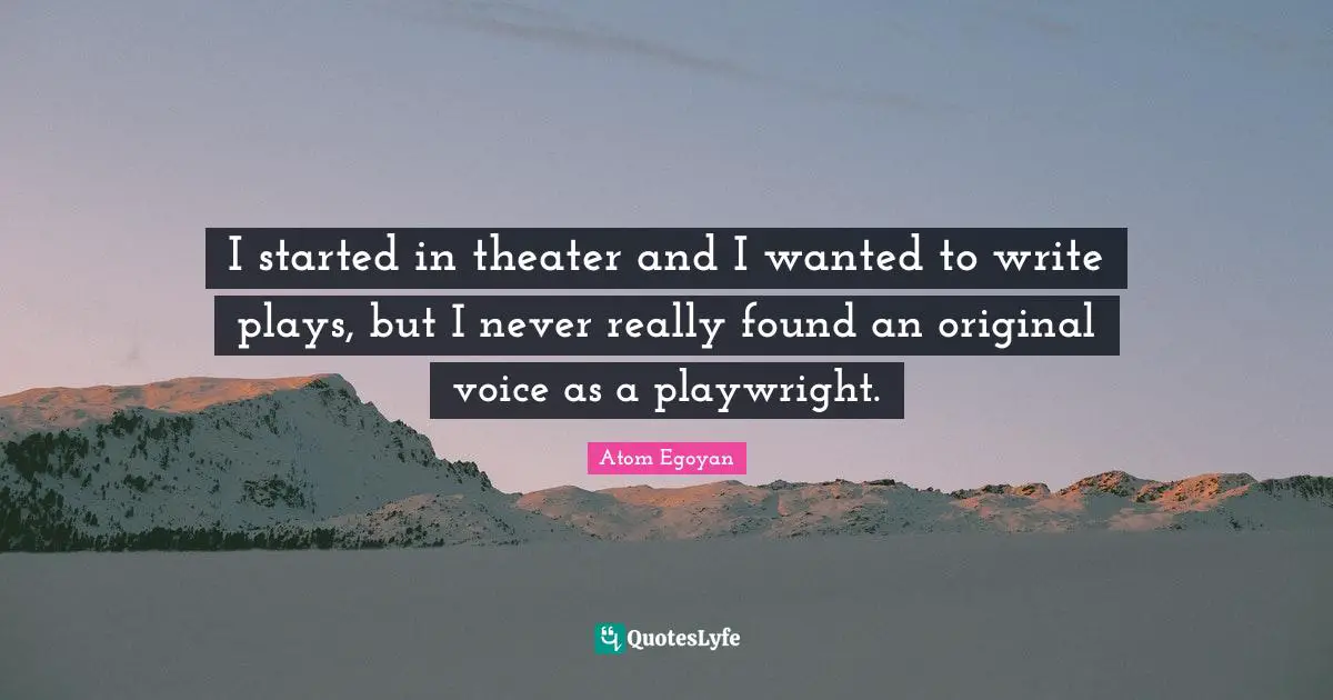 I started in theater and I wanted to write plays, but I never really found an original voice as a playwright.
