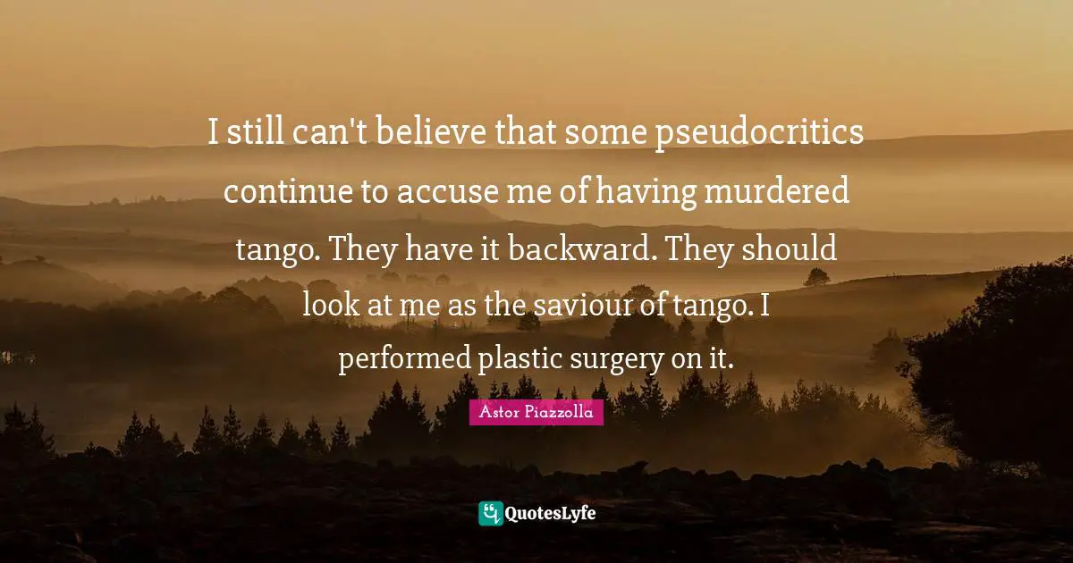 Plastic Quotes: "I still can't believe that some pseudocritics continue to accuse me of having murdered tango. They have it backward. They should look at me as the saviour of tango. I performed plastic surgery on it."