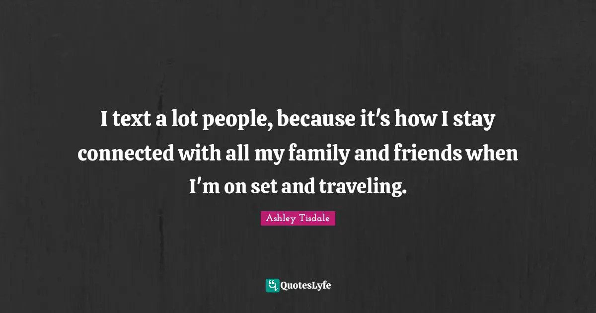 I text a lot people, because it's how I stay connected with all my family and friends when I'm on set and traveling.
