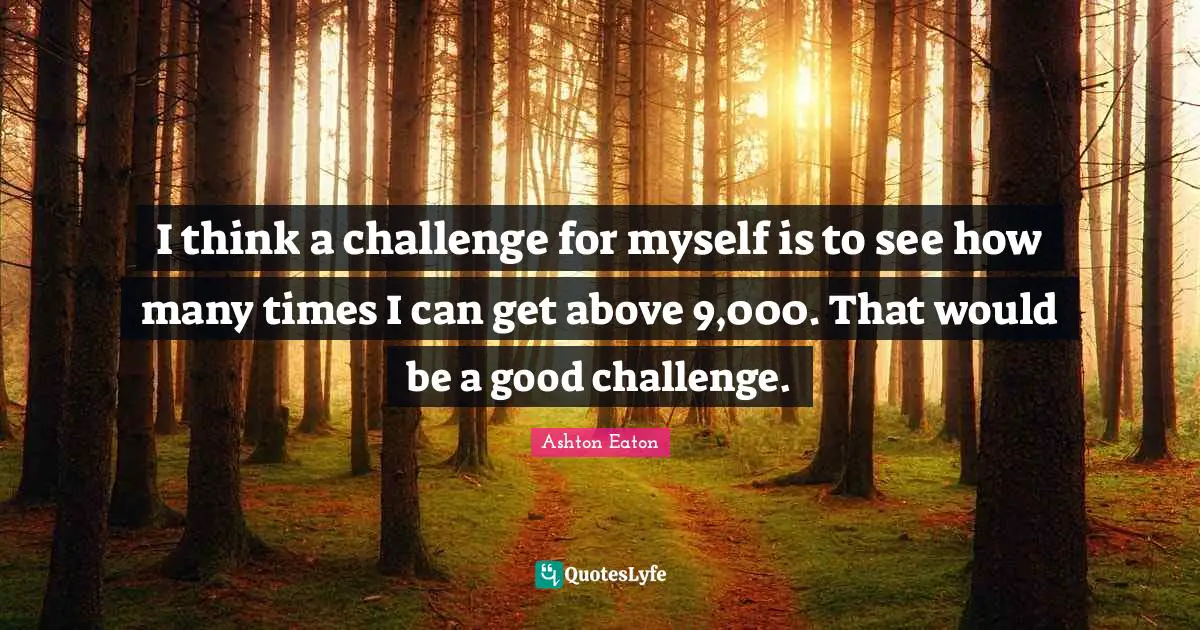 I think a challenge for myself is to see how many times I can get above 9,000. That would be a good challenge.