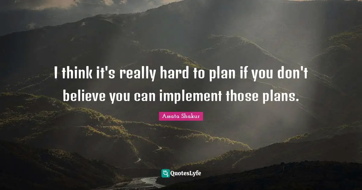 I think it's really hard to plan if you don't believe you can implement those plans.