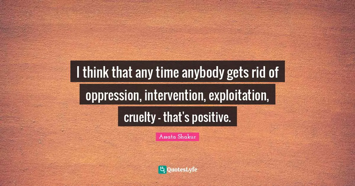 I think that any time anybody gets rid of oppression, intervention, exploitation, cruelty - that's positive.