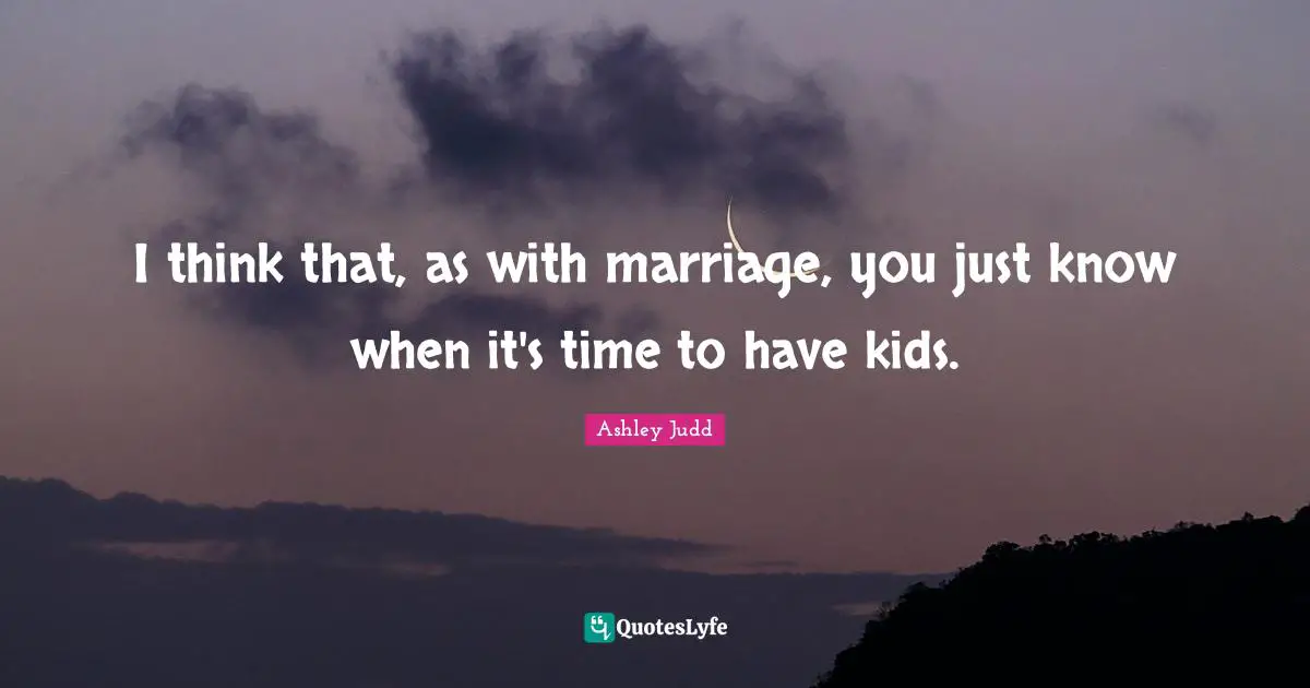 I think that, as with marriage, you just know when it's time to have kids.