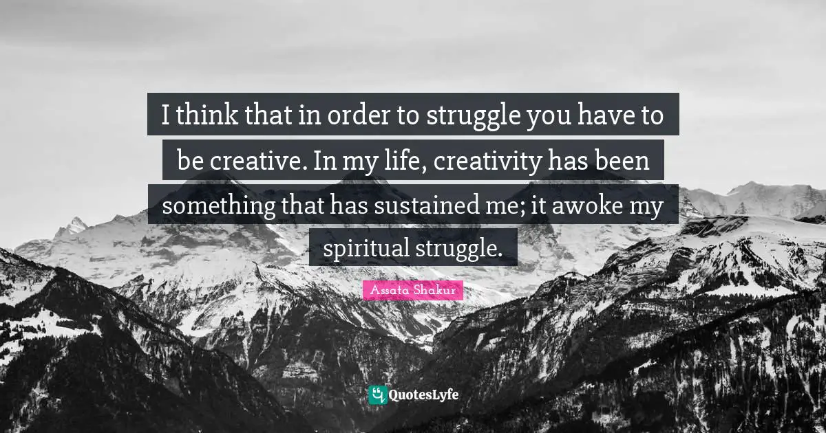 Assata Shakur Quotes: "I think that in order to struggle you have to be creative. In my life, creativity has been something that has sustained me; it awoke my spiritual struggle."