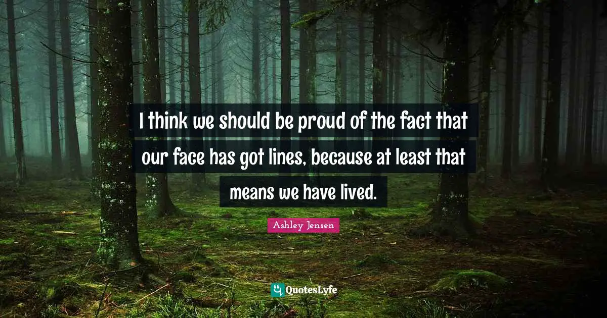 I think we should be proud of the fact that our face has got lines, because at least that means we have lived.